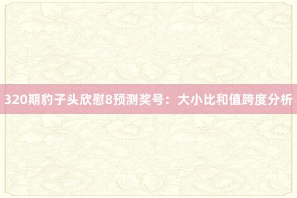 320期豹子头欣慰8预测奖号：大小比和值跨度分析